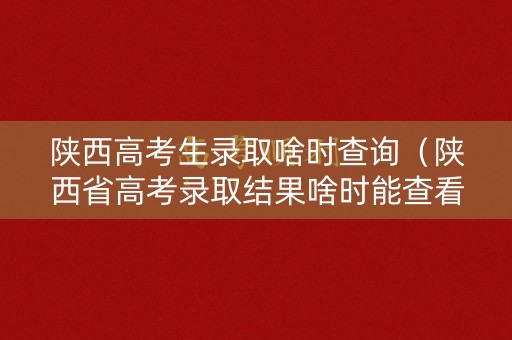 陕西高考生录取啥时查询(陕西省高考录取结果啥时能查看) 陕西高考生录取啥时查询(陕西省高考录取结果啥时能查看)