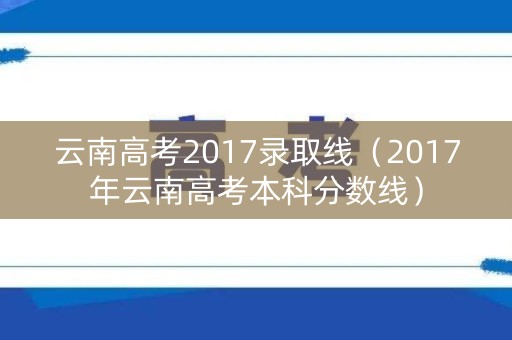 云南高考2017录取线(2017年云南高考本科分数线) 云南高考2017录取线(2017年云南高考本科分数线)