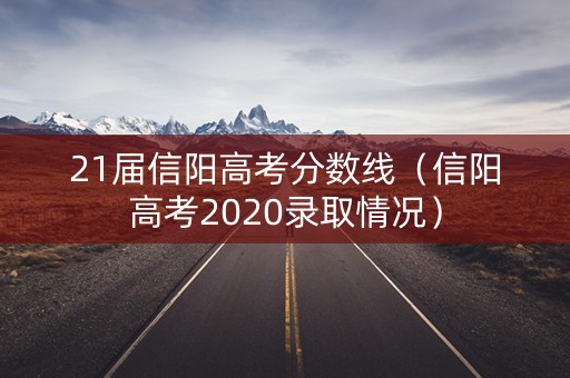 21届信阳高考分数线（信阳高考2020录取情况）