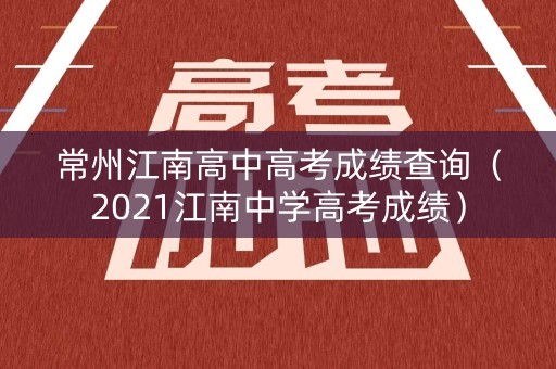 常州江南高中高考成绩查询(2021江南中学高考成绩) 常州江南高中高考成绩查询(2021江南中学高考成绩)