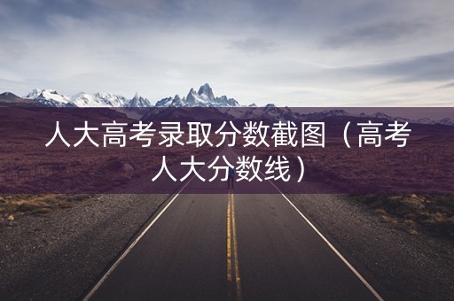 人大高考录取分数截图(高考人大分数线) 人大高考录取分数截图(高考人大分数线)