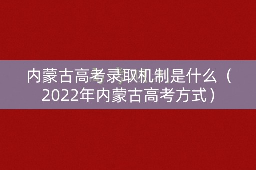 内蒙古高考录取机制是什么(2022年内蒙古高考方式) 内蒙古高考录取机制是什么(2022年内蒙古高考方式)