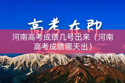 河南高考成绩几号出来（河南高考成绩哪天出）