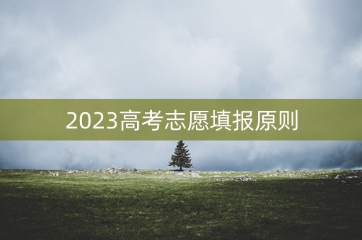 2023高考志愿填报原则 2023高考志愿填报原则