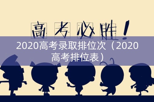 2020高考录取排位次（2020高考排位表）