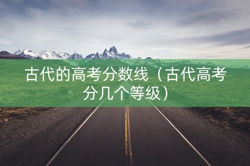 古代的高考分数线（古代高考分几个等级）