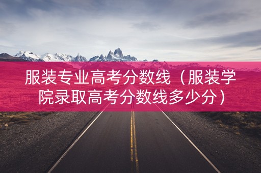 服装专业高考分数线(服装学院录取高考分数线多少分) 服装专业高考分数线(服装学院录取高考分数线多少分)