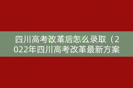 四川高考改革后怎么录取(2022年四川高考改革最新方案正式版) 四川高考改革后怎么录取(2022年四川高考改革最新方案正式版)