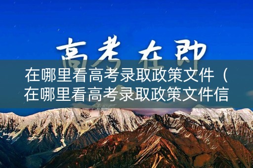 在哪里看高考录取政策文件(在哪里看高考录取政策文件信息) 在哪里看高考录取政策文件(在哪里看高考录取政策文件信息)