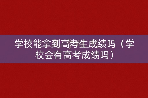 学校能拿到高考生成绩吗(学校会有高考成绩吗) 学校能拿到高考生成绩吗(学校会有高考成绩吗)