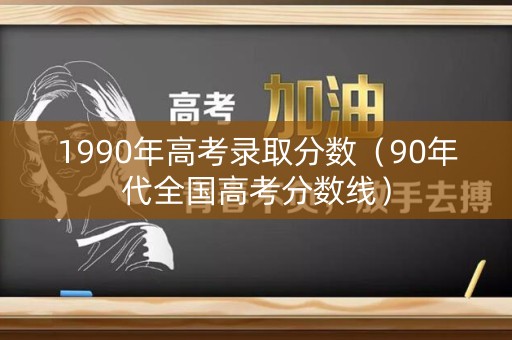 1990年高考录取分数(90年代全国高考分数线) 1990年高考录取分数(90年代全国高考分数线)