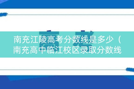 南充江陵高考分数线是多少(南充高中临江校区录取分数线2021) 南充江陵高考分数线是多少(南充高中临江校区录取分数线2021)