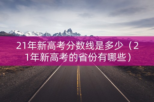 21年新高考分数线是多少(21年新高考的省份有哪些) 21年新高考分数线是多少(21年新高考的省份有哪些)
