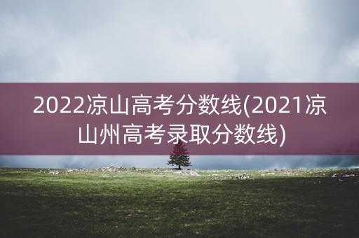 2022凉山高考分数线(2021凉山州高考录取分数线) 2022凉山高考分数线(2021凉山州高考录取分数线)
