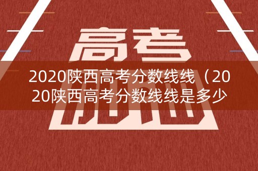 2020陕西高考分数线线(2020陕西高考分数线线是多少) 2020陕西高考分数线线(2020陕西高考分数线线是多少)