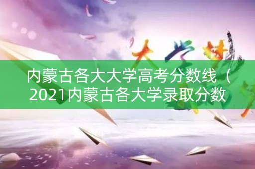 内蒙古各大大学高考分数线(2021内蒙古各大学录取分数) 内蒙古各大大学高考分数线(2021内蒙古各大学录取分数)