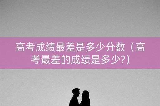 高考成绩最差是多少分数(高考最差的成绩是多少?) 高考成绩最差是多少分数(高考最差的成绩是多少?)