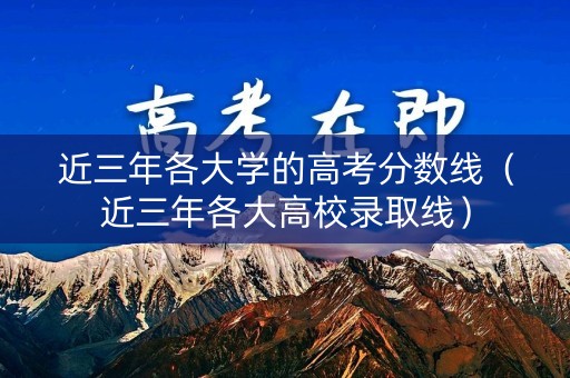 近三年各大学的高考分数线(近三年各大高校录取线) 近三年各大学的高考分数线(近三年各大高校录取线)