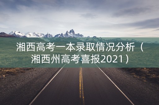 湘西高考一本录取情况分析(湘西州高考喜报2021) 湘西高考一本录取情况分析(湘西州高考喜报2021)