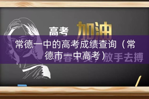 常德一中的高考成绩查询(常德市一中高考) 常德一中的高考成绩查询(常德市一中高考)