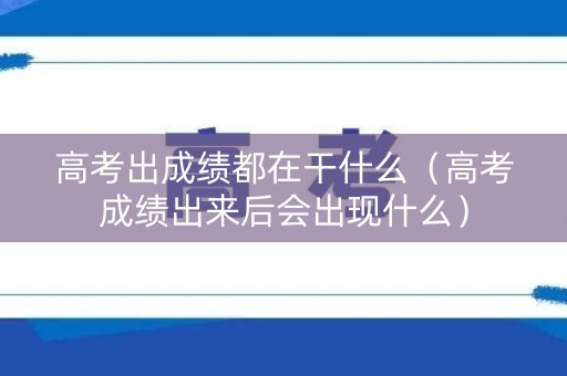 高考出成绩都在干什么(高考成绩出来后会出现什么) 高考出成绩都在干什么(高考成绩出来后会出现什么)