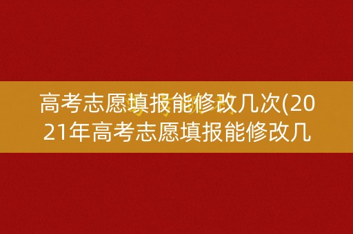 高考志愿填报能修改几次(2021年高考志愿填报能修改几次) 高考志愿填报能修改几次(2021年高考志愿填报能修改几次)