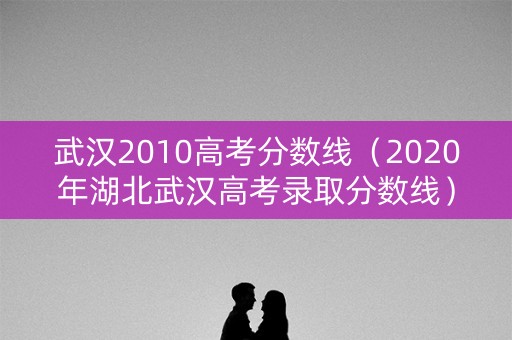 武汉2010高考分数线(2020年湖北武汉高考录取分数线) 武汉2010高考分数线(2020年湖北武汉高考录取分数线)