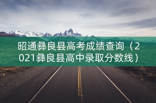 昭通彝良县高考成绩查询(2021彝良县高中录取分数线) 昭通彝良县高考成绩查询(2021彝良县高中录取分数线)