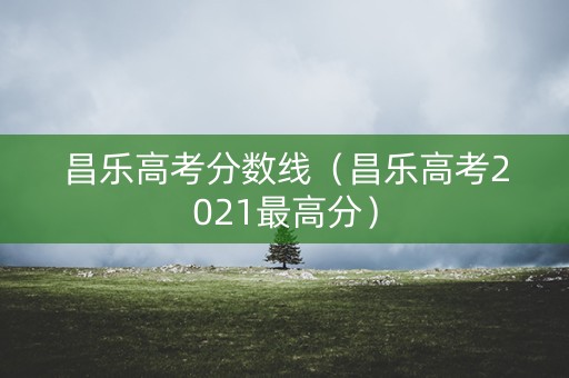 昌乐高考分数线（昌乐高考2021最高分）