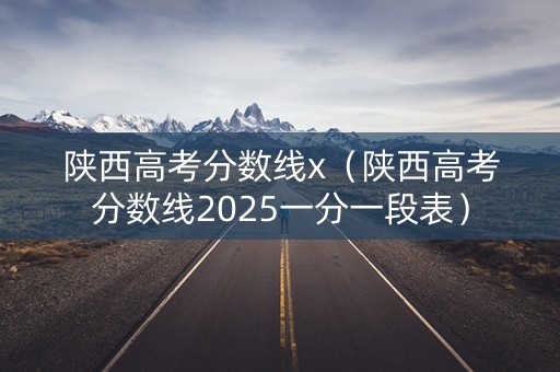 陕西高考分数线x(陕西高考分数线2025一分一段表) 陕西高考分数线x(陕西高考分数线2025一分一段表)