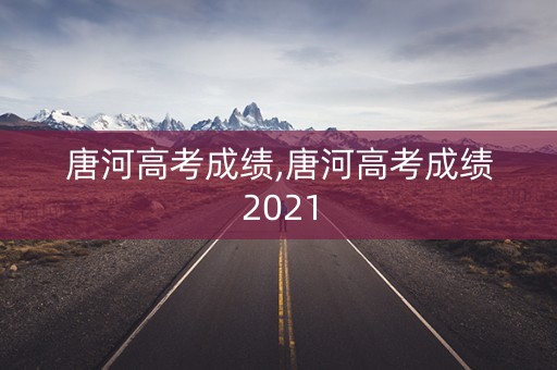 唐河高考成绩,唐河高考成绩2021 唐河高考成绩,唐河高考成绩2021