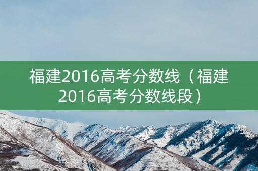 福建2016高考分数线（福建2016高考分数线段）