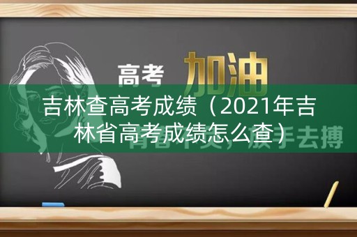 吉林查高考成绩（2021年吉林省高考成绩怎么查）
