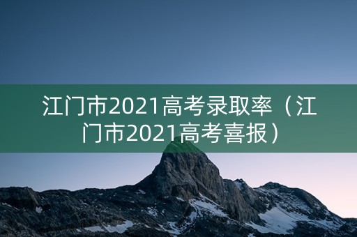 江门市2021高考录取率(江门市2021高考喜报) 江门市2021高考录取率(江门市2021高考喜报)