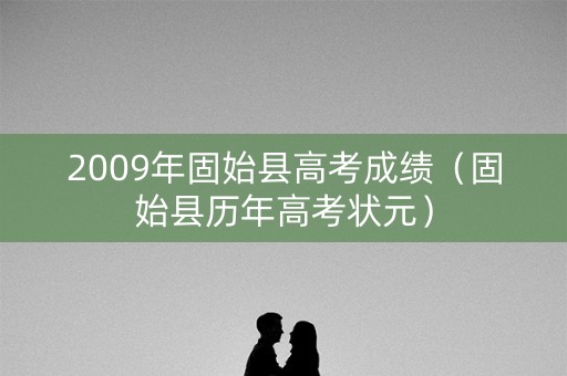 2009年固始县高考成绩(固始县历年高考状元) 2009年固始县高考成绩(固始县历年高考状元)