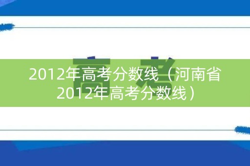 2012年高考分数线(河南省2012年高考分数线) 2012年高考分数线(河南省2012年高考分数线)