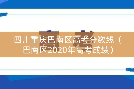 四川重庆巴南区高考分数线(巴南区2020年高考成绩) 四川重庆巴南区高考分数线(巴南区2020年高考成绩)