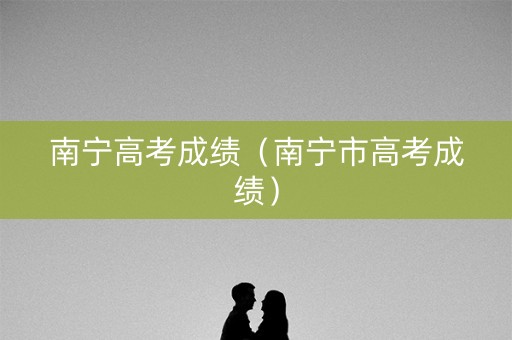 南宁高考成绩(南宁市高考成绩) 南宁高考成绩(南宁市高考成绩)