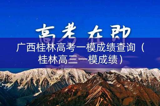 广西桂林高考一模成绩查询(桂林高三一模成绩) 广西桂林高考一模成绩查询(桂林高三一模成绩)