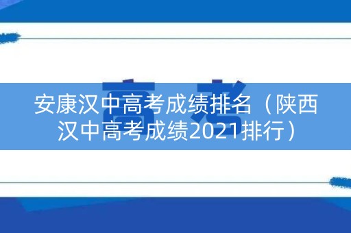 安康汉中高考成绩排名(陕西汉中高考成绩2021排行) 安康汉中高考成绩排名(陕西汉中高考成绩2021排行)