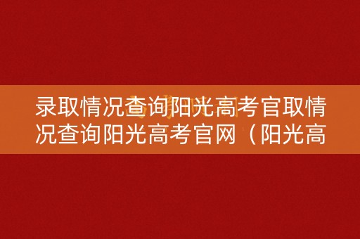 录取情况查询阳光高考官取情况查询阳光高考官网(阳光高考录取网站) 录取情况查询阳光高考官取情况查询阳光高考官网(阳光高考录取网站)