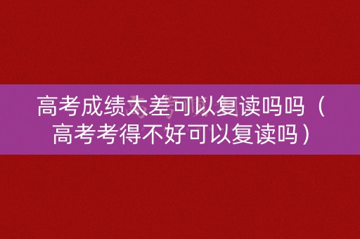高考成绩太差可以复读吗吗(高考考得不好可以复读吗) 高考成绩太差可以复读吗吗(高考考得不好可以复读吗)