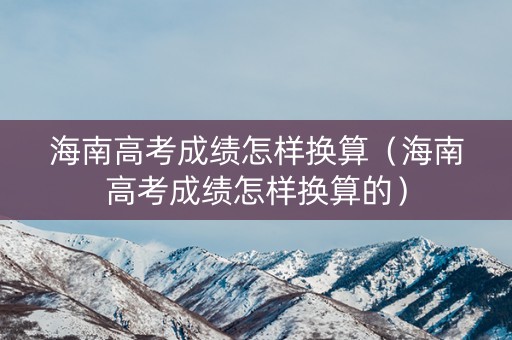 海南高考成绩怎样换算（海南高考成绩怎样换算的）