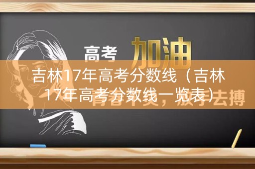 吉林17年高考分数线(吉林17年高考分数线一览表) 吉林17年高考分数线(吉林17年高考分数线一览表)