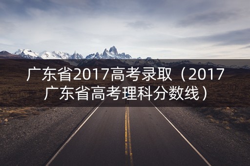 广东省2017高考录取(2017广东省高考理科分数线) 广东省2017高考录取(2017广东省高考理科分数线)