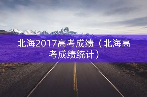 北海2017高考成绩(北海高考成绩统计) 北海2017高考成绩(北海高考成绩统计)