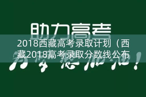 2018西藏高考录取计划(西藏2018高考录取分数线公布) 2018西藏高考录取计划(西藏2018高考录取分数线公布)