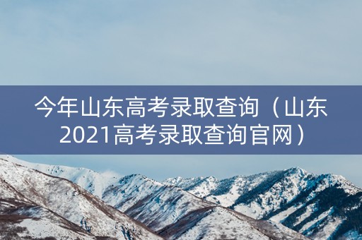 今年山东高考录取查询(山东2021高考录取查询官网) 今年山东高考录取查询(山东2021高考录取查询官网)