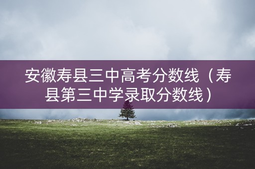 安徽寿县三中高考分数线(寿县第三中学录取分数线) 安徽寿县三中高考分数线(寿县第三中学录取分数线)