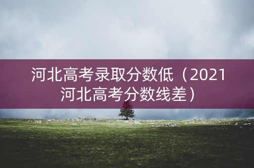河北高考录取分数低（2021河北高考分数线差）
